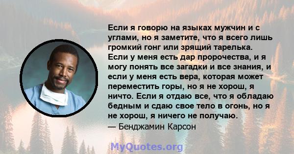 Если я говорю на языках мужчин и с углами, но я заметите, что я всего лишь громкий гонг или зрящий тарелька. Если у меня есть дар пророчества, и я могу понять все загадки и все знания, и если у меня есть вера, которая