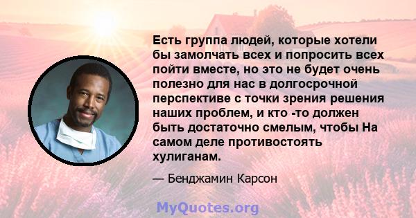 Есть группа людей, которые хотели бы замолчать всех и попросить всех пойти вместе, но это не будет очень полезно для нас в долгосрочной перспективе с точки зрения решения наших проблем, и кто -то должен быть достаточно