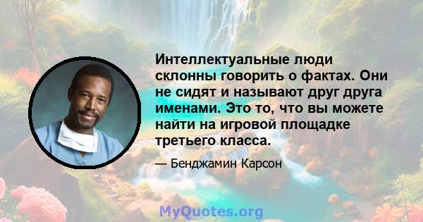 Интеллектуальные люди склонны говорить о фактах. Они не сидят и называют друг друга именами. Это то, что вы можете найти на игровой площадке третьего класса.