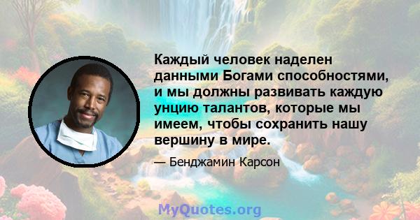 Каждый человек наделен данными Богами способностями, и мы должны развивать каждую унцию талантов, которые мы имеем, чтобы сохранить нашу вершину в мире.