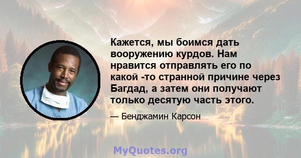 Кажется, мы боимся дать вооружению курдов. Нам нравится отправлять его по какой -то странной причине через Багдад, а затем они получают только десятую часть этого.