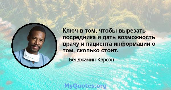 Ключ в том, чтобы вырезать посредника и дать возможность врачу и пациента информации о том, сколько стоит.