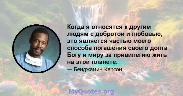 Когда я относятся к другим людям с добротой и любовью, это является частью моего способа погашения своего долга Богу и миру за привилегию жить на этой планете.