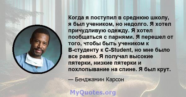 Когда я поступил в среднюю школу, я был учеником, но недолго. Я хотел причудливую одежду. Я хотел пообщаться с парнями. Я перешел от того, чтобы быть учеником к B-студенту к C-Student, но мне было все равно. Я получал