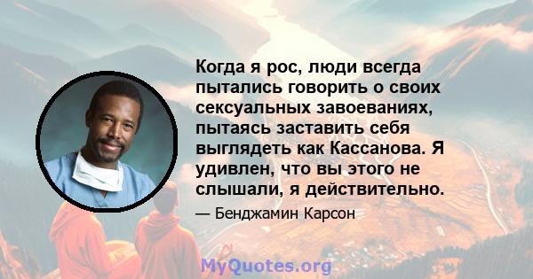 Когда я рос, люди всегда пытались говорить о своих сексуальных завоеваниях, пытаясь заставить себя выглядеть как Кассанова. Я удивлен, что вы этого не слышали, я действительно.