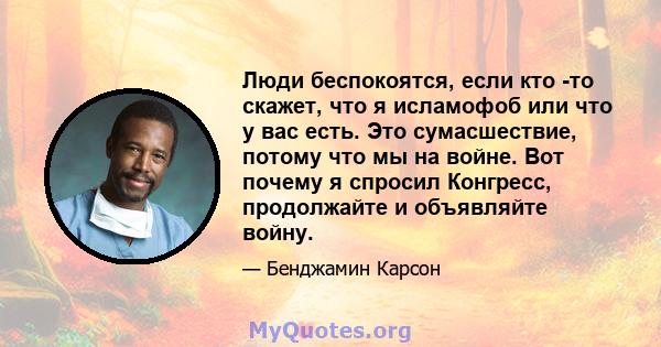 Люди беспокоятся, если кто -то скажет, что я исламофоб или что у вас есть. Это сумасшествие, потому что мы на войне. Вот почему я спросил Конгресс, продолжайте и объявляйте войну.