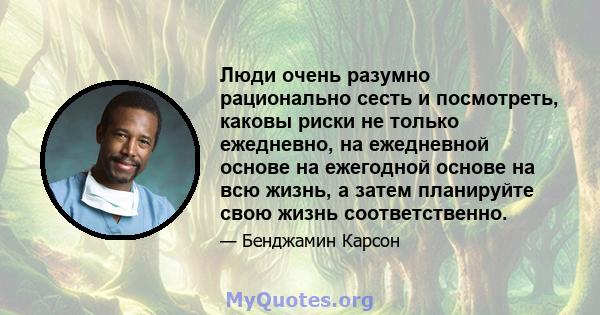 Люди очень разумно рационально сесть и посмотреть, каковы риски не только ежедневно, на ежедневной основе на ежегодной основе на всю жизнь, а затем планируйте свою жизнь соответственно.