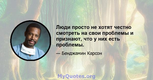 Люди просто не хотят честно смотреть на свои проблемы и признают, что у них есть проблемы.