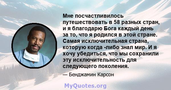 Мне посчастливилось путешествовать в 58 разных стран, и я благодарю Бога каждый день за то, что я родился в этой стране. Самая исключительная страна, которую когда -либо знал мир. И я хочу убедиться, что мы сохранили