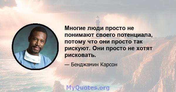 Многие люди просто не понимают своего потенциала, потому что они просто так рискуют. Они просто не хотят рисковать.