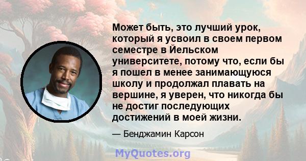 Может быть, это лучший урок, который я усвоил в своем первом семестре в Йельском университете, потому что, если бы я пошел в менее занимающуюся школу и продолжал плавать на вершине, я уверен, что никогда бы не достиг