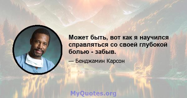 Может быть, вот как я научился справляться со своей глубокой болью - забыв.