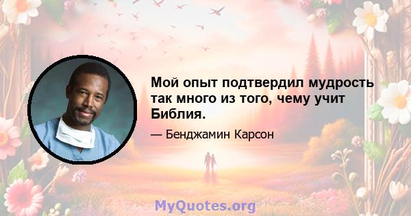 Мой опыт подтвердил мудрость так много из того, чему учит Библия.