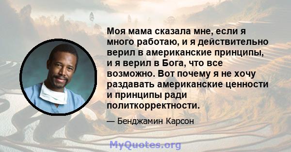 Моя мама сказала мне, если я много работаю, и я действительно верил в американские принципы, и я верил в Бога, что все возможно. Вот почему я не хочу раздавать американские ценности и принципы ради политкорректности.