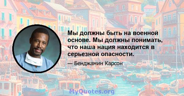 Мы должны быть на военной основе. Мы должны понимать, что наша нация находится в серьезной опасности.