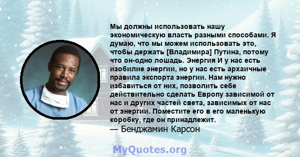 Мы должны использовать нашу экономическую власть разными способами. Я думаю, что мы можем использовать это, чтобы держать [Владимира] Путина, потому что он-одно лошадь. Энергия И у нас есть изобилие энергии, но у нас