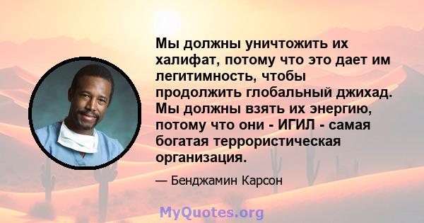 Мы должны уничтожить их халифат, потому что это дает им легитимность, чтобы продолжить глобальный джихад. Мы должны взять их энергию, потому что они - ИГИЛ - самая богатая террористическая организация.