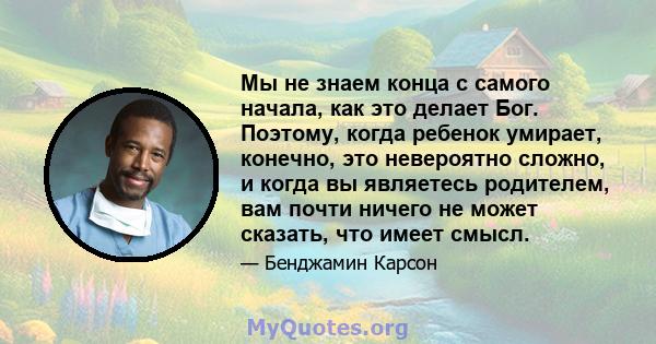 Мы не знаем конца с самого начала, как это делает Бог. Поэтому, когда ребенок умирает, конечно, это невероятно сложно, и когда вы являетесь родителем, вам почти ничего не может сказать, что имеет смысл.