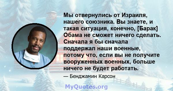 Мы отвернулись от Израиля, нашего союзника. Вы знаете, и такая ситуация, конечно, [Барак] Обама не сможет ничего сделать. Сначала я бы сначала поддержал наши военные, потому что, если вы не получите вооруженных военных, 