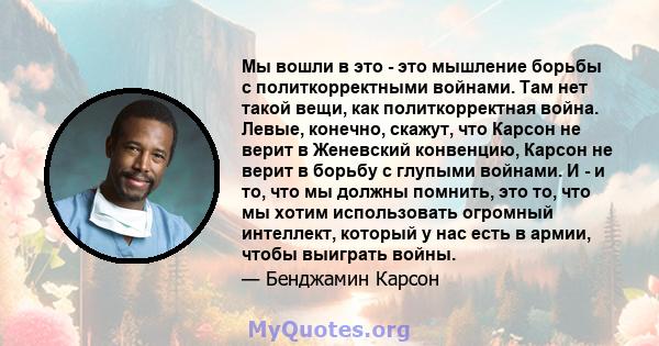 Мы вошли в это - это мышление борьбы с политкорректными войнами. Там нет такой вещи, как политкорректная война. Левые, конечно, скажут, что Карсон не верит в Женевский конвенцию, Карсон не верит в борьбу с глупыми