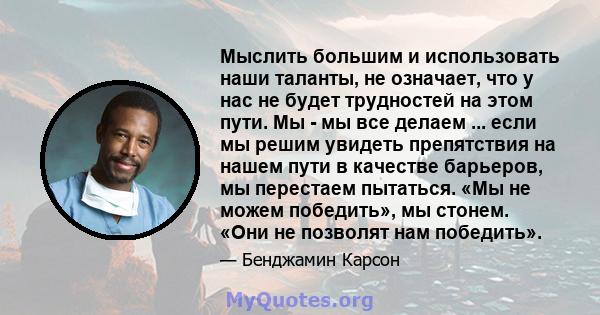 Мыслить большим и использовать наши таланты, не означает, что у нас не будет трудностей на этом пути. Мы - мы все делаем ... если мы решим увидеть препятствия на нашем пути в качестве барьеров, мы перестаем пытаться.