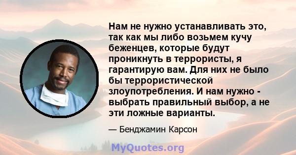 Нам не нужно устанавливать это, так как мы либо возьмем кучу беженцев, которые будут проникнуть в террористы, я гарантирую вам. Для них не было бы террористической злоупотребления. И нам нужно - выбрать правильный