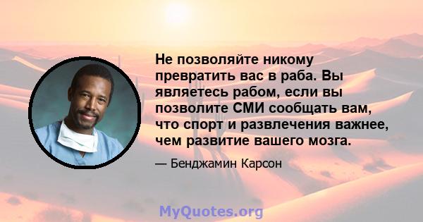 Не позволяйте никому превратить вас в раба. Вы являетесь рабом, если вы позволите СМИ сообщать вам, что спорт и развлечения важнее, чем развитие вашего мозга.