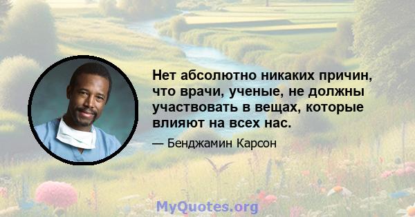 Нет абсолютно никаких причин, что врачи, ученые, не должны участвовать в вещах, которые влияют на всех нас.