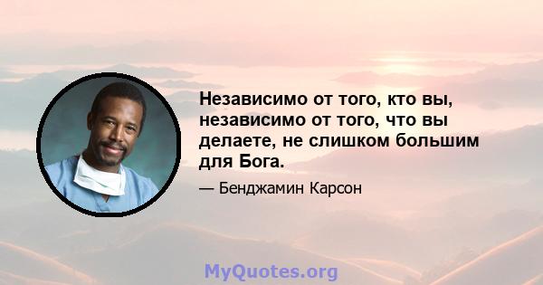 Независимо от того, кто вы, независимо от того, что вы делаете, не слишком большим для Бога.