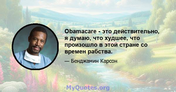 Obamacare - это действительно, я думаю, что худшее, что произошло в этой стране со времен рабства.