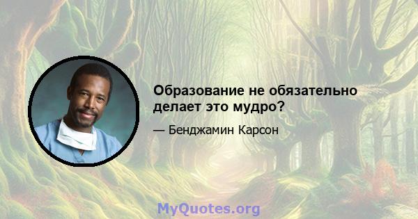 Образование не обязательно делает это мудро?