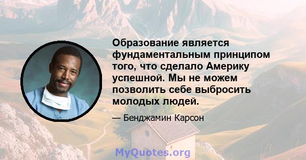 Образование является фундаментальным принципом того, что сделало Америку успешной. Мы не можем позволить себе выбросить молодых людей.