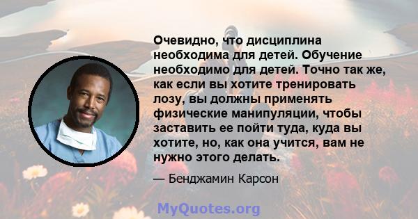 Очевидно, что дисциплина необходима для детей. Обучение необходимо для детей. Точно так же, как если вы хотите тренировать лозу, вы должны применять физические манипуляции, чтобы заставить ее пойти туда, куда вы хотите, 