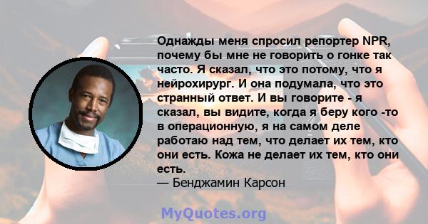 Однажды меня спросил репортер NPR, почему бы мне не говорить о гонке так часто. Я сказал, что это потому, что я нейрохирург. И она подумала, что это странный ответ. И вы говорите - я сказал, вы видите, когда я беру кого 