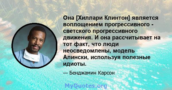 Она [Хиллари Клинтон] является воплощением прогрессивного - светского прогрессивного движения. И она рассчитывает на тот факт, что люди неосведомлены, модель Алински, используя полезные идиоты.