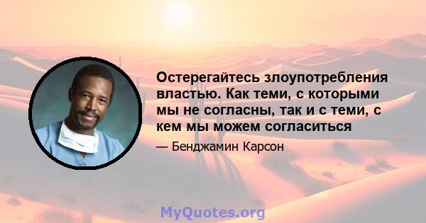 Остерегайтесь злоупотребления властью. Как теми, с которыми мы не согласны, так и с теми, с кем мы можем согласиться