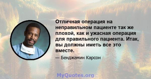 Отличная операция на неправильном пациенте так же плохой, как и ужасная операция для правильного пациента. Итак, вы должны иметь все это вместе.