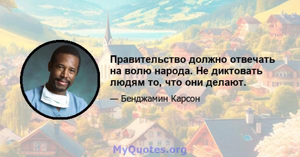 Правительство должно отвечать на волю народа. Не диктовать людям то, что они делают.