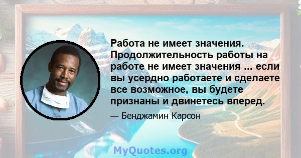 Работа не имеет значения. Продолжительность работы на работе не имеет значения ... если вы усердно работаете и сделаете все возможное, вы будете признаны и двинетесь вперед.