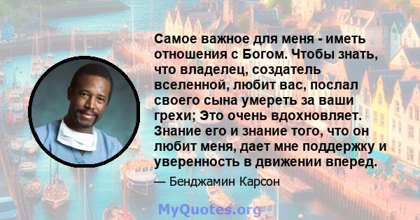 Самое важное для меня - иметь отношения с Богом. Чтобы знать, что владелец, создатель вселенной, любит вас, послал своего сына умереть за ваши грехи; Это очень вдохновляет. Знание его и знание того, что он любит меня,