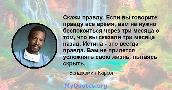 Скажи правду. Если вы говорите правду все время, вам не нужно беспокоиться через три месяца о том, что вы сказали три месяца назад. Истина - это всегда правда. Вам не придется усложнять свою жизнь, пытаясь скрыть.