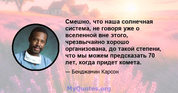 Смешно, что наша солнечная система, не говоря уже о вселенной вне этого, чрезвычайно хорошо организована, до такой степени, что мы можем предсказать 70 лет, когда придет комета.