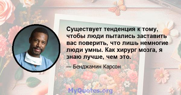 Существует тенденция к тому, чтобы люди пытались заставить вас поверить, что лишь немногие люди умны. Как хирург мозга, я знаю лучше, чем это.