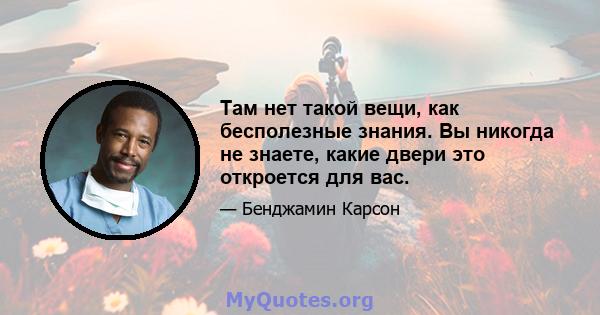 Там нет такой вещи, как бесполезные знания. Вы никогда не знаете, какие двери это откроется для вас.