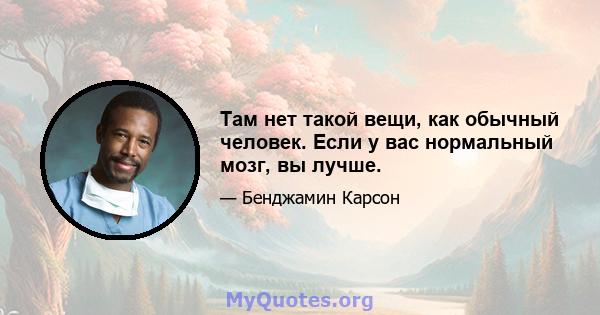 Там нет такой вещи, как обычный человек. Если у вас нормальный мозг, вы лучше.