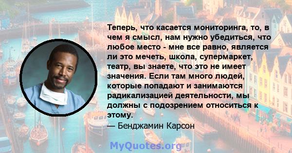 Теперь, что касается мониторинга, то, в чем я смысл, нам нужно убедиться, что любое место - мне все равно, является ли это мечеть, школа, супермаркет, театр, вы знаете, что это не имеет значения. Если там много людей,