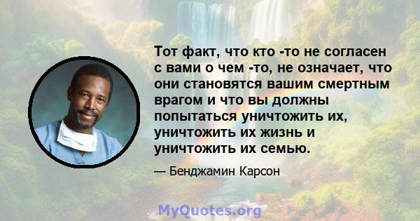 Тот факт, что кто -то не согласен с вами о чем -то, не означает, что они становятся вашим смертным врагом и что вы должны попытаться уничтожить их, уничтожить их жизнь и уничтожить их семью.