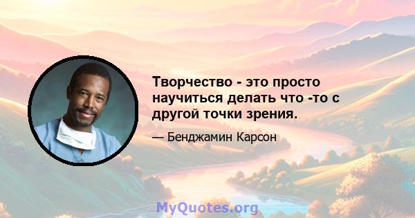 Творчество - это просто научиться делать что -то с другой точки зрения.