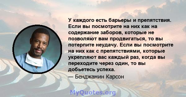 У каждого есть барьеры и препятствия. Если вы посмотрите на них как на содержание заборов, которые не позволяют вам продвигаться, то вы потерпите неудачу. Если вы посмотрите на них как с препятствиями, которые укрепляют 