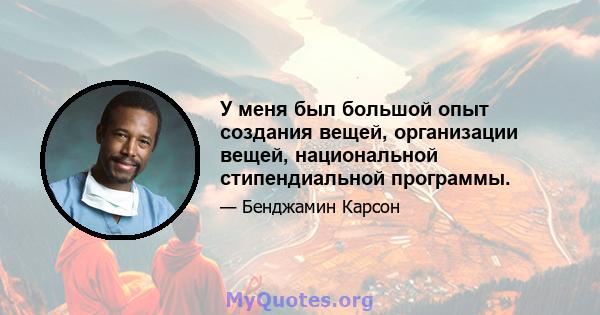 У меня был большой опыт создания вещей, организации вещей, национальной стипендиальной программы.